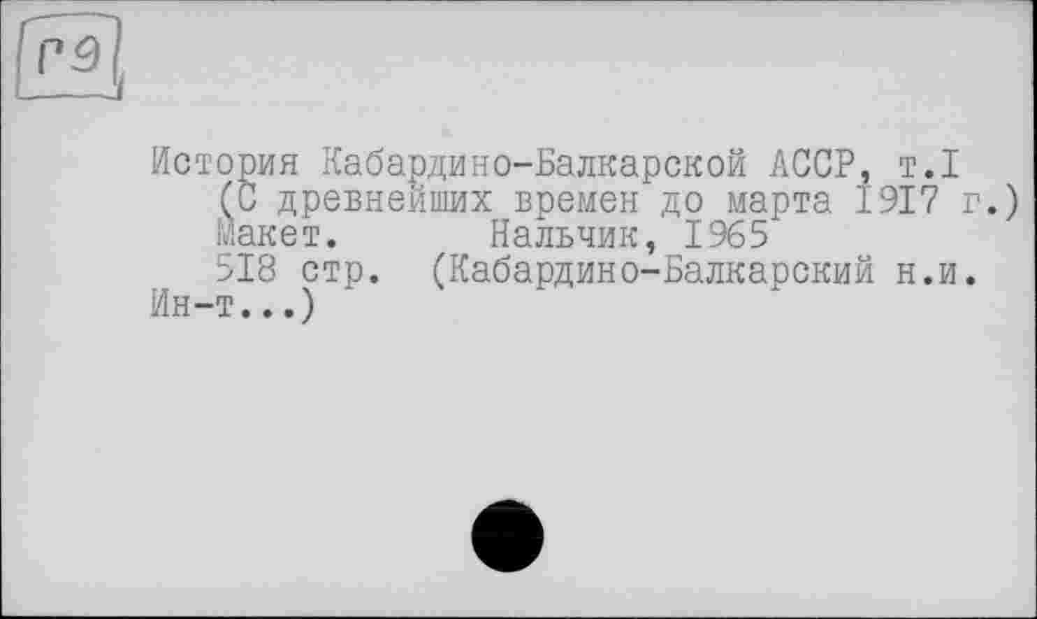 ﻿История Кабардино-Балкарской АССР, т.1
(С древнейших времен до марта 1917 г.)
макет. Нальчик, 1965
518 стр. (Кабардино-Балкарский н.и.
Ин-т...)